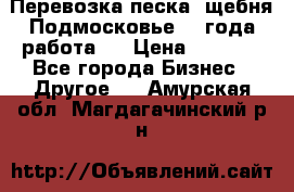 Перевозка песка, щебня Подмосковье, 2 года работа.  › Цена ­ 3 760 - Все города Бизнес » Другое   . Амурская обл.,Магдагачинский р-н